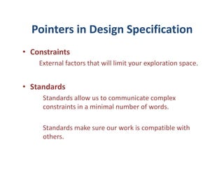 Pointers in Design Specification
• Constraints
    External factors that will limit your exploration space.


• Standards
     Standards allow us to communicate complex
     constraints in a minimal number of words.

     Standards make sure our work is compatible with
     others.
 