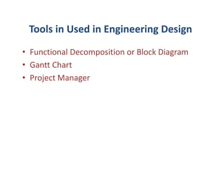 Tools in Used in Engineering Design
• Functional Decomposition or Block Diagram
• Gantt Chart
• Project Manager
 