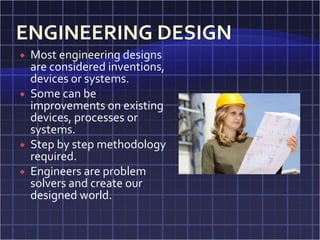    Most engineering designs
    are considered inventions,
    devices or systems.
   Some can be
    improvements on existing
    devices, processes or
    systems.
   Step by step methodology
    required.
   Engineers are problem
    solvers and create our
    designed world.
 