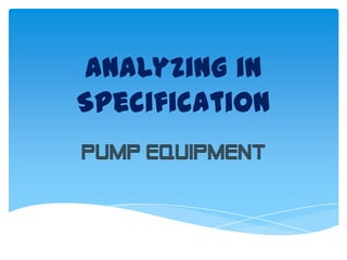 Analyzing in
Specification
Pump Equipment
 