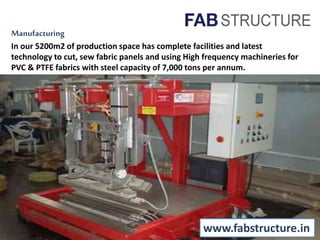 Manufacturing
In our 5200m2 of production space has complete facilities and latest
technology to cut, sew fabric panels and using High frequency machineries for
PVC & PTFE fabrics with steel capacity of 7,000 tons per annum.
www.fabstructure.in
 