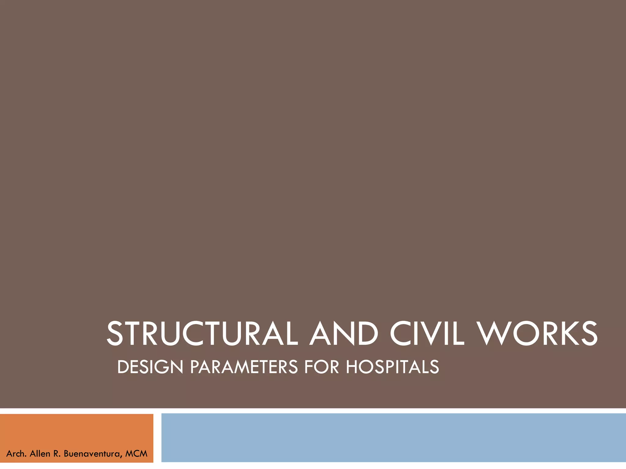 STRUCTURAL AND CIVIL WORKS
                         DESIGN PARAMETERS FOR HOSPITALS



Arch. Allen R. Buenaventura, MCM
 