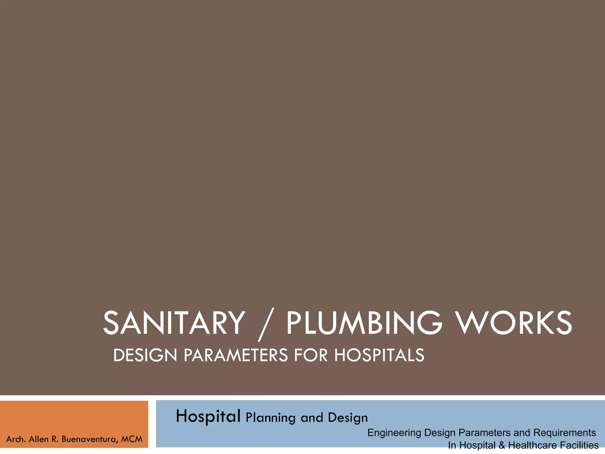 SANITARY / PLUMBING WORKS
                         DESIGN PARAMETERS FOR HOSPITALS


                                   Hospital Planning and Design
                                                              Engineering Design Parameters and Requirements
Arch. Allen R. Buenaventura, MCM
                                                                               In Hospital & Healthcare Facilities
 