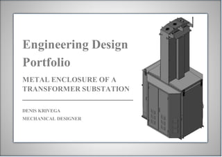 Engineering Design
Portfolio
METAL ENCLOSURE OF A
TRANSFORMER SUBSTATION
DENIS KRIVEGA
MECHANICAL DESIGNER
 