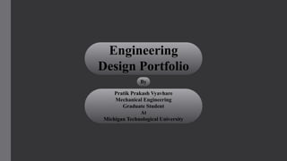 Engineering
Design Portfolio
By
Pratik Prakash Vyavhare
Mechanical Engineering
Graduate Student
At
Michigan Technological University
 