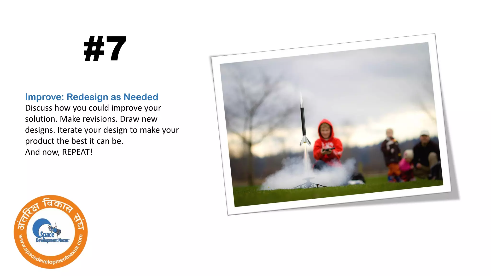 Improve: Redesign as Needed
Discuss how you could improve your
solution. Make revisions. Draw new
designs. Iterate your design to make your
product the best it can be.
And now, REPEAT!
#7
 