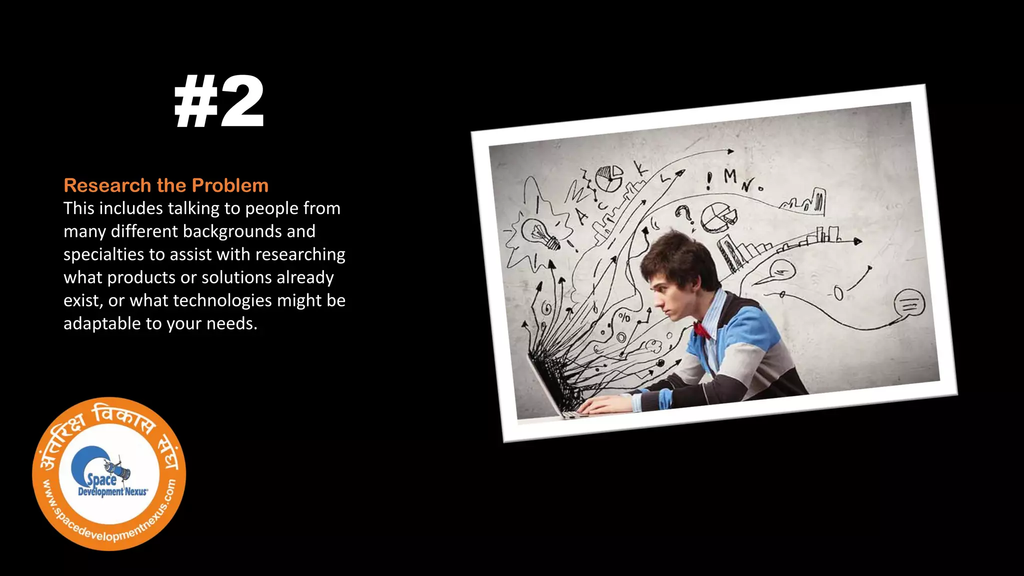Research the Problem
This includes talking to people from
many different backgrounds and
specialties to assist with researching
what products or solutions already
exist, or what technologies might be
adaptable to your needs.
#2
 