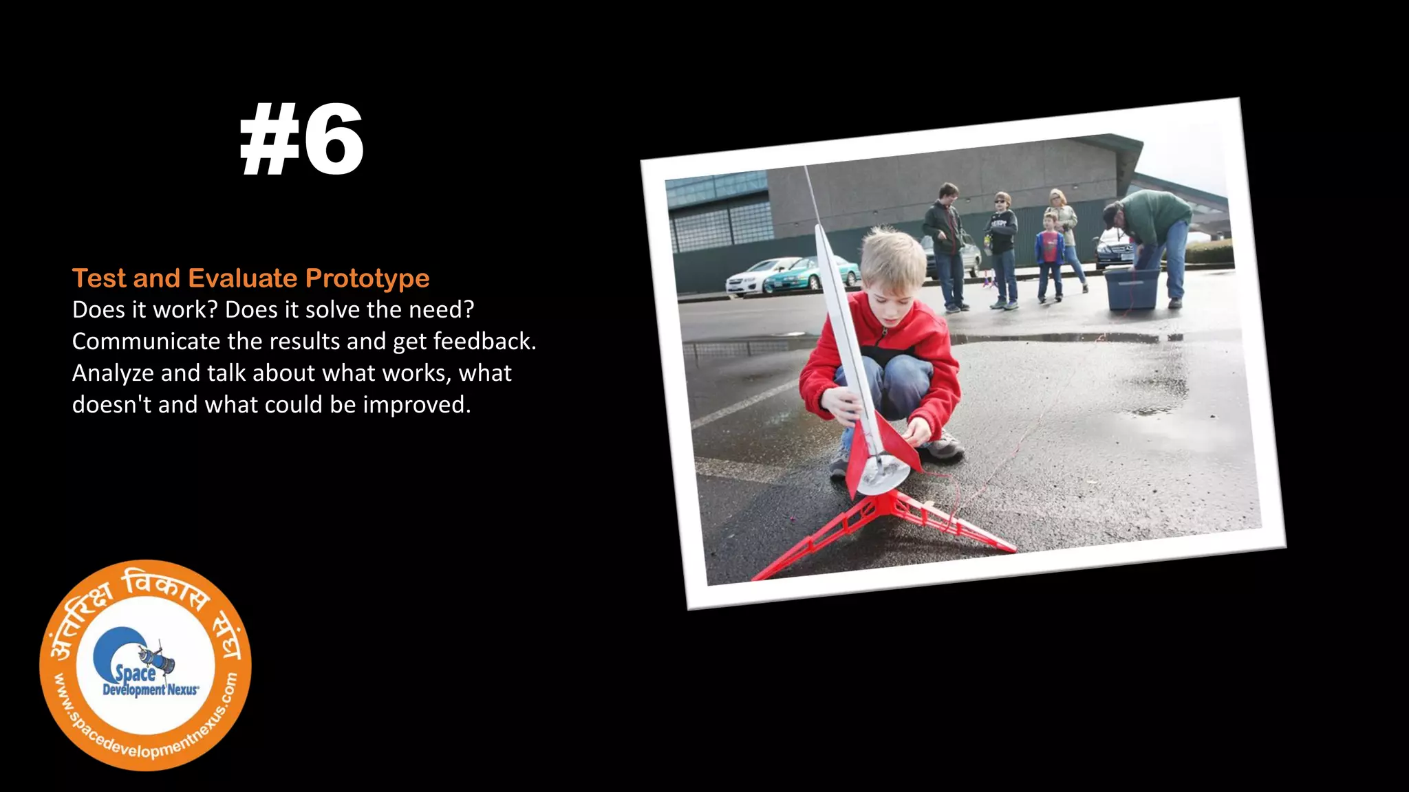 Test and Evaluate Prototype
Does it work? Does it solve the need?
Communicate the results and get feedback.
Analyze and talk about what works, what
doesn't and what could be improved.
#6
 