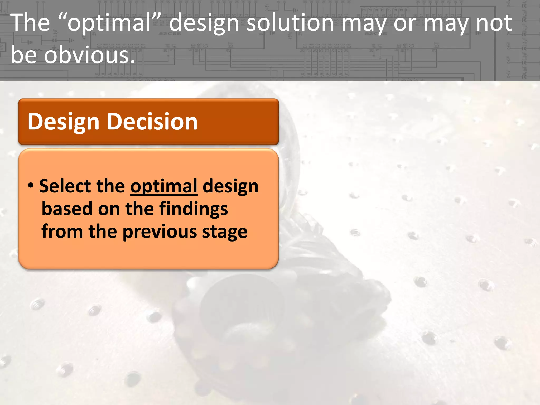 The “optimal” design solution may or may not 
be obvious.
Design Decision
• Select the optimal design 
based on the findings 
from the previous stage

 