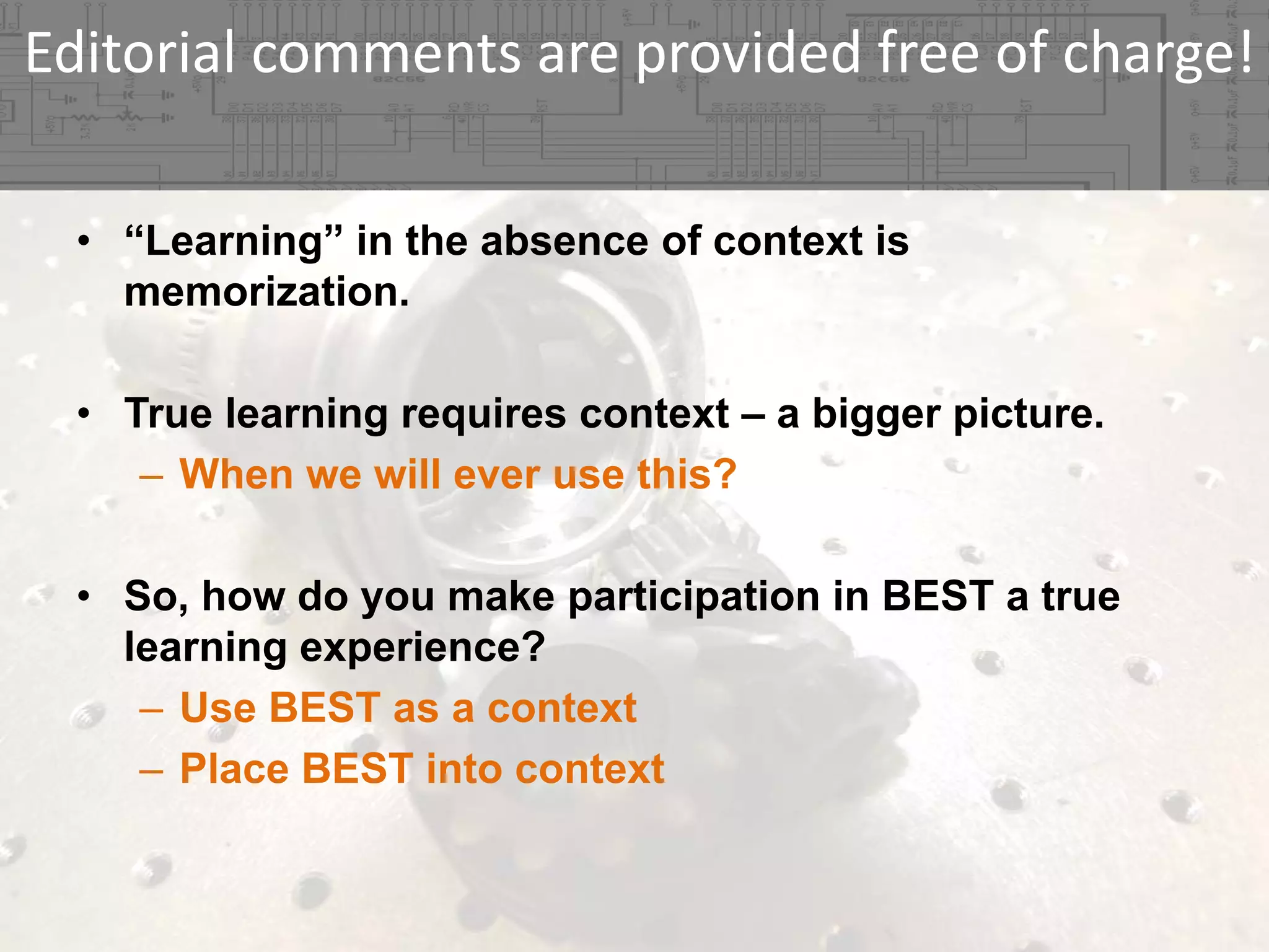 Editorial comments are provided free of charge!
• “Learning” in the absence of context is
memorization.
• True learning requires context – a bigger picture.
– When we will ever use this?
• So, how do you make participation in BEST a true
learning experience?
– Use BEST as a context
– Place BEST into context

 