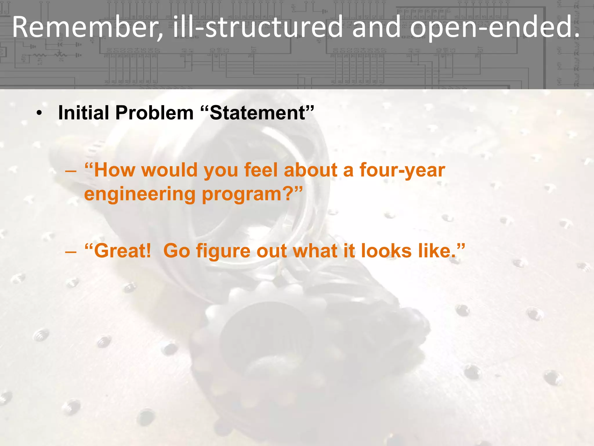 Remember, ill‐structured and open‐ended.
• Initial Problem “Statement”
– “How would you feel about a four-year
engineering program?”
– “Great! Go figure out what it looks like.”

 