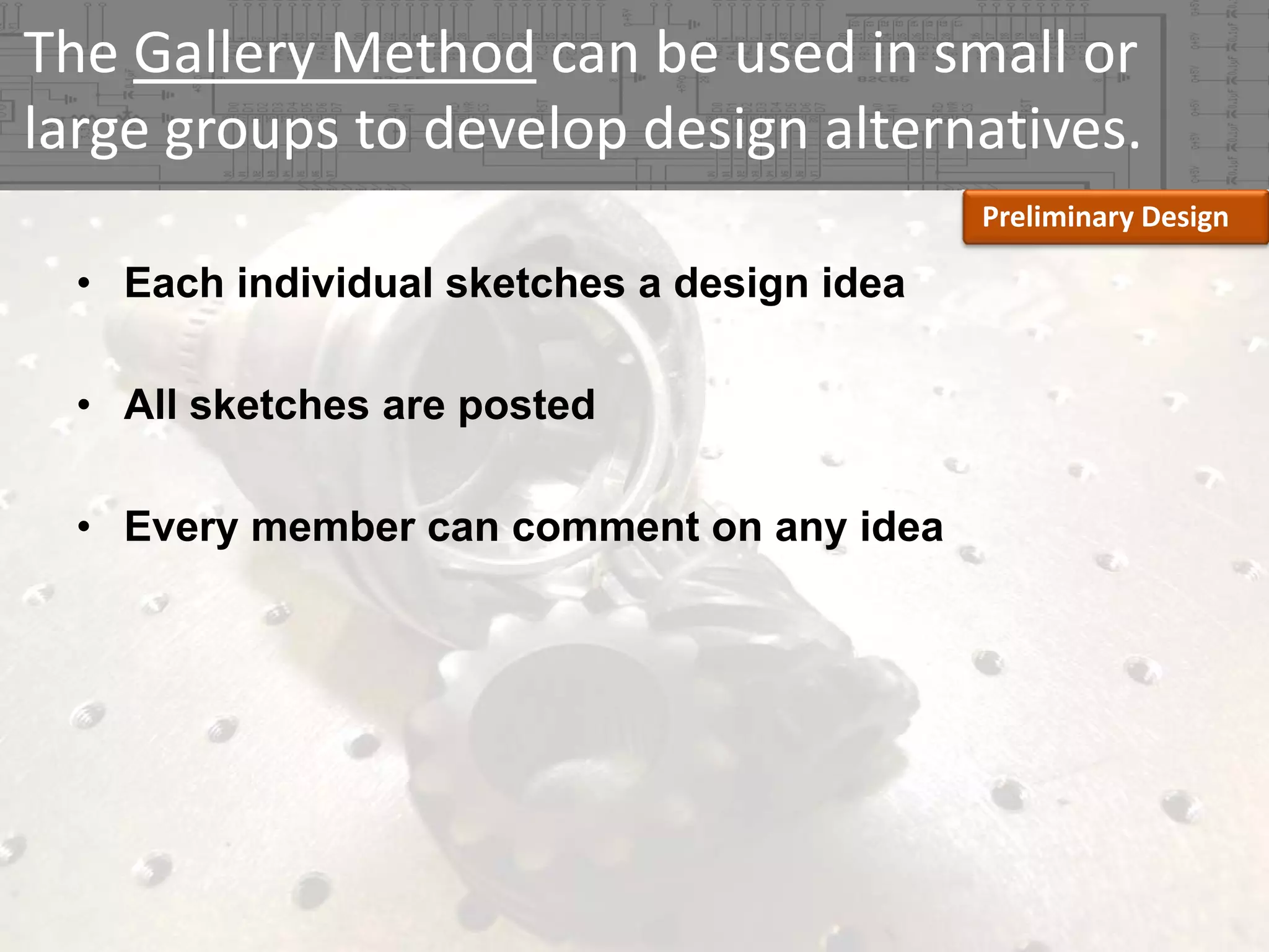 The Gallery Method can be used in small or 
large groups to develop design alternatives.
Preliminary Design

• Each individual sketches a design idea
• All sketches are posted
• Every member can comment on any idea

 