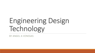 Engineering Design
Technology
BY ANGEL A VENEGAS
 