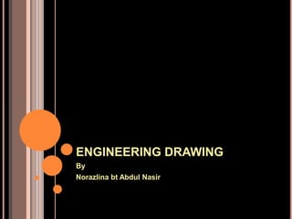 ENGINEERING DRAWING 
By 
Norazlina bt Abdul Nasir 
 
