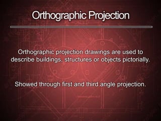 Orthographic Projection
Orthographic projection drawings are used to
describe buildings, structures or objects pictorially.
Showed through first and third angle projection.
 