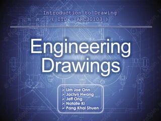 Introduction to Drawing
( ITD – ARC30103 )
 Lim Joe Onn
 Jaclyn Hwang
 Jeff Ong
 Natalie Ki
 Pang Khai Shuen
Engineering
Drawings
 