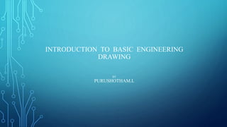 INTRODUCTION TO BASIC ENGINEERING
DRAWING
BY
PURUSHOTHAM.L
 