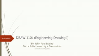 Mini Paper DRAW 110L (Engineering Drawing I)
By: John Paul Espino
De La Salle University – Dasmarinas
Facebook.com/Johnpaul.dss
 