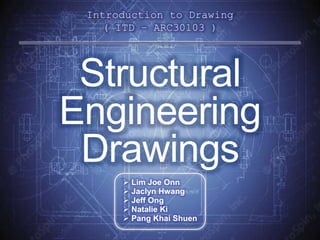 Introduction to Drawing
( ITD – ARC30103 )
 Lim Joe Onn
 Jaclyn Hwang
 Jeff Ong
 Natalie Ki
 Pang Khai Shuen
Structural
Engineering
Drawings
 