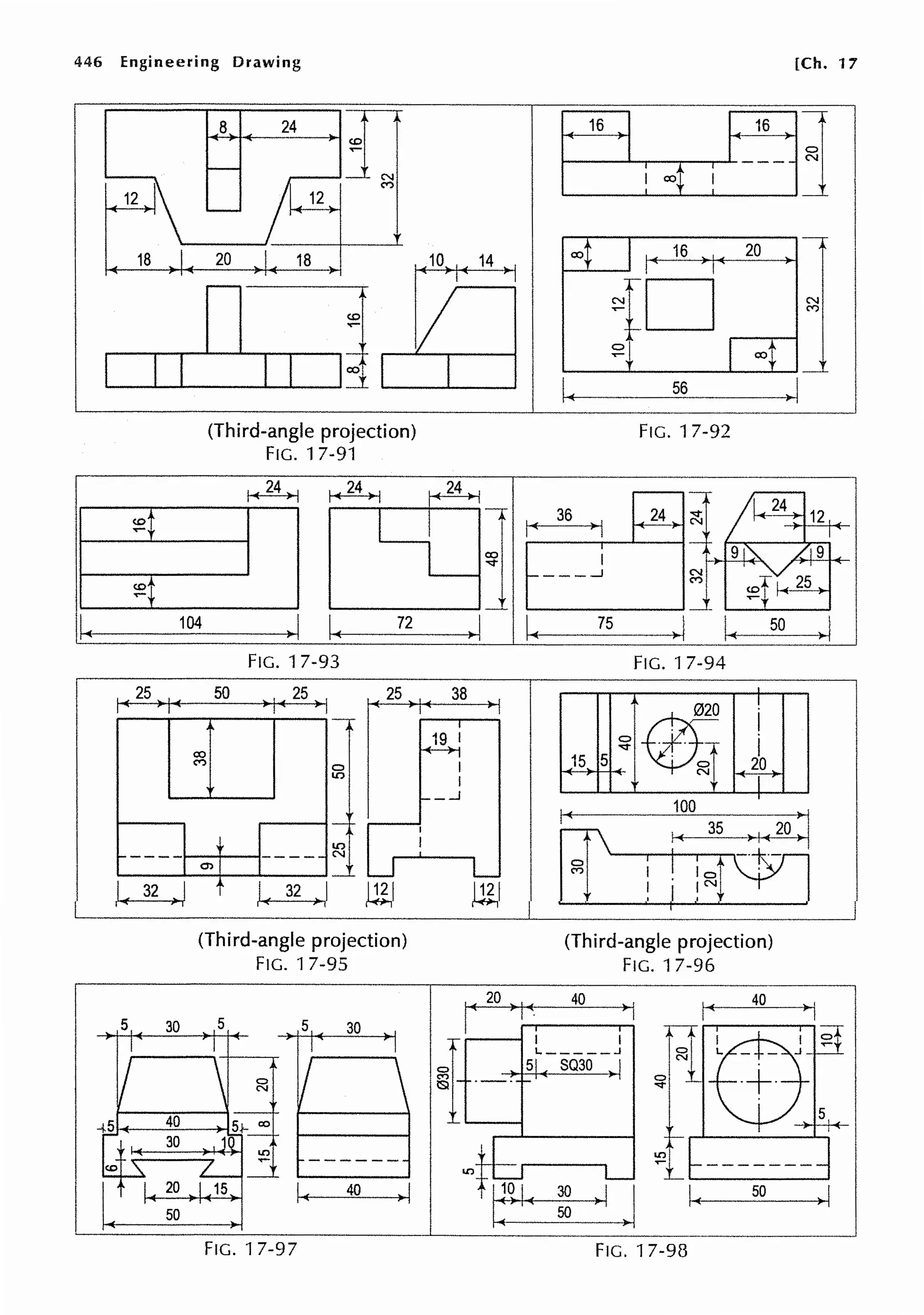 446 Engineering Drawing
I ::
I~ 104
8 24
(Third-angle projection)
FIG. 17-91
~
I
I
~I I~
FIG. 17-93
[Ch. 17
00 16 20
~ro N
<'?
~I 00
I~ 56
>I
FIG. 17-92
FIG. 17-94
1•25,1• 50 >IC 25 >I 25 38 I
,_ ___ I
I
32
5
00
<'?
I----
"' I
32
(Third-angle projection)
FIG. 17-95
5 30
FIG. 17-97
19 I
I
I
_..J
~
I
0
i
"<t"
15 5
~
Nt
I
(Third-angle projection)
FIG. 17-96
1~20,,( 40 •1 I~ 40 >,
I
T I I
~1--sL-sooo-j
50
FIG. 17-98
 
