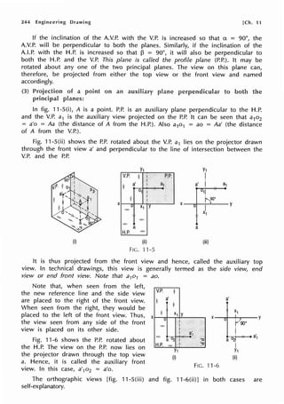 244 Engineering Drawing [Ch. 11
If the inclination of the A.V.P. with the V.P. is increased so that a = 90°, the
A.V.P. will be perpendicular to both the planes. Similarly, if the inclination of the
A.LP. with the H.P. is increased so that 13 = 90°, it will also be perpendicular to
both the H.P. and the V.P. This plane is called the profile plane (P.P.). It may be
rotated about any one of the two principal planes. The view on this plane can,
therefore, be projected from either the top view or the front view and named
accordingly.
(3) Projection of a point on an auxiliary plane perpendicular to both
principal planes:
In fig. 11-S(i), A is a point. P.P. is an auxiliary plane perpendicular to the H.P.
and the V.P. a1 is the auxiliary view projected on the P.P. It can be seen that a1o2
= a'o = Aa (the distance of A from the H.P.). Also a1o1 = ao = Aa' (the distance
of A from the V.P.).
Fig. 11-S(ii) shows the P.P. rotated about the V.P. a1 lies on the projector drawn
through the front view a' and perpendicular to the line of intersection between the
V.P. and the P.P.
X
(i)
V.P. 1) I
f
ijl a' !
01 !
!j
I
!
CJ X1 y
=
--
-
a
H.P. =
(ii)
FIG. 11-5
Y1
P.R !
a1 a' i a1
11
X
t"-90' y
I
X1
a
(iii)
It is thus projected from the front view and hence, called the auxiliary top
view. In technical drawings, this view is generally termed as the side view, end
view or end front view. Note that a1o1 = ao.
Note that, when seen from the left,
the new reference line and the side view
are placed to the right of the front view.
When seen from the right, they would be
placed to the left of the front view. Thus, x
the view seen from any side of the front
view is placed on its other side.
Fig. 11-6 shows the P.P. rotated about
the H.P. The view on the P.P. now lies on
the projector drawn through the top view
a. Hence, it is called the auxiliary front
view. In this case, a'1o2 = a'o.
V.P.
~!
11
-
-=-
H.P.
~
'cf
I
X1
u
a 02
-5:.':!-
Y1
(i)
I
l
!
!
.
I
l
a'
y
X1
X y
: .
a'1
::u
a'1
a 2.
::u i
Y1
(ii)
FIG. 11-6
The orthographic views [fig. 11-S(iii) and fig. 11-6(ii)] in both cases are
self-explanatory.
 