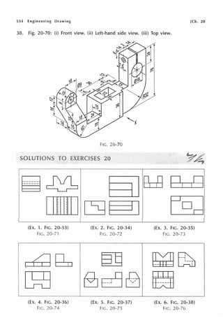 534 [Ch. 20
38. Fig. 20-70: (i) Front view. (ii) Left-hand side view. (iii) Top view.
I
I~-----
------
I
(Ex. 1. FIG. 20-33)
Fie. 20-TI
Fie. 20-70
(Ex. 2. FIG. 20-34)
FIG. 20-72
(EX. 3. FIG. 20-35)
Fie. 20-73
1~~1 ~ ~~
I~ 1B~B EE
L ~ 1 - - - - - - ~ - - - - -
(EX. 4. FIG. 20-36)
f!C. 20-74
(EX. 5. FIG. 20-37)
Fie. 20-75
(EX. 6. FIG. 20-38)
Fie. 20-76
 