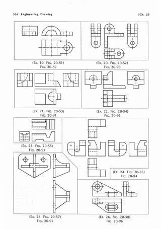 536 Engineering Drawing
(EX. 19. FIG. 20-51)
FIG. 20-89
(EX. 21. FIG. 20-53)
FIG. 20-91
(Ex. 23. FIG. 20-55)
FIG. 20-93
(EX. 25. FIG. 20-57)
FIG. 20-95
(EX. 20. FIG. 20-52)
FIG. 20-90
(EX. 22. FIG. 20-54)
FIG. 20-92
[Ch. 20
~ I
EI} I
OOtf]oo
++ ~ - -
---~ I ---
1 I
~ (EX. 24. FIG. 20-56) I
~ FIG.20-94
(EX. 26. FIG. 20-58)
FIG. 20-96
 