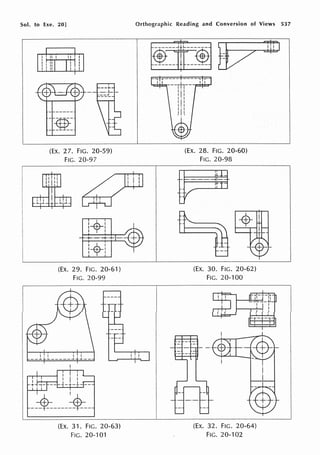 Sol. to Exe. 20]
I II I II I
I 1-1+-.--.--+-1 I
I, 11 I :
I I 11 I. I
(EX. 27. FIG. 20-59)
FIG. 20-97
l+I
I +· I
I I
(EX. 29. FIG. 20-61)
FIG. 20-99
1--l
I .
I -*----~-
1
(Ex. 31. FIG. 20-63)
FIG. 20--101
Orthographic Reading and Conversion of Views 537
I. I
$ ~;L {!)
------ +------
(EX. 28. FIG. 20-60)
FIG. 20-98
(Ex. 30. FIG. 20-62)
FIG. 20-100
(EX. 32. FIG. 20-64)
FIG. 20-102
J:tD
 