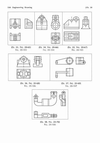 538 Engineering Drawing
(EX. 33. FIG. 20-65)
FIG. 20-103
(EX. 34. FIG. 20-66)
FIG. 20-104
(EX. 36. FIG. 20-68)
FIG. 20-106
(Ex. 38. FIG. 20-70)
FIG. 20-108
[Ch. 20
(EX. 35. FIG. 20-67)
FIG. 20-105
(EX. 37. FIG. 20-69)
FIG. 20-107
 