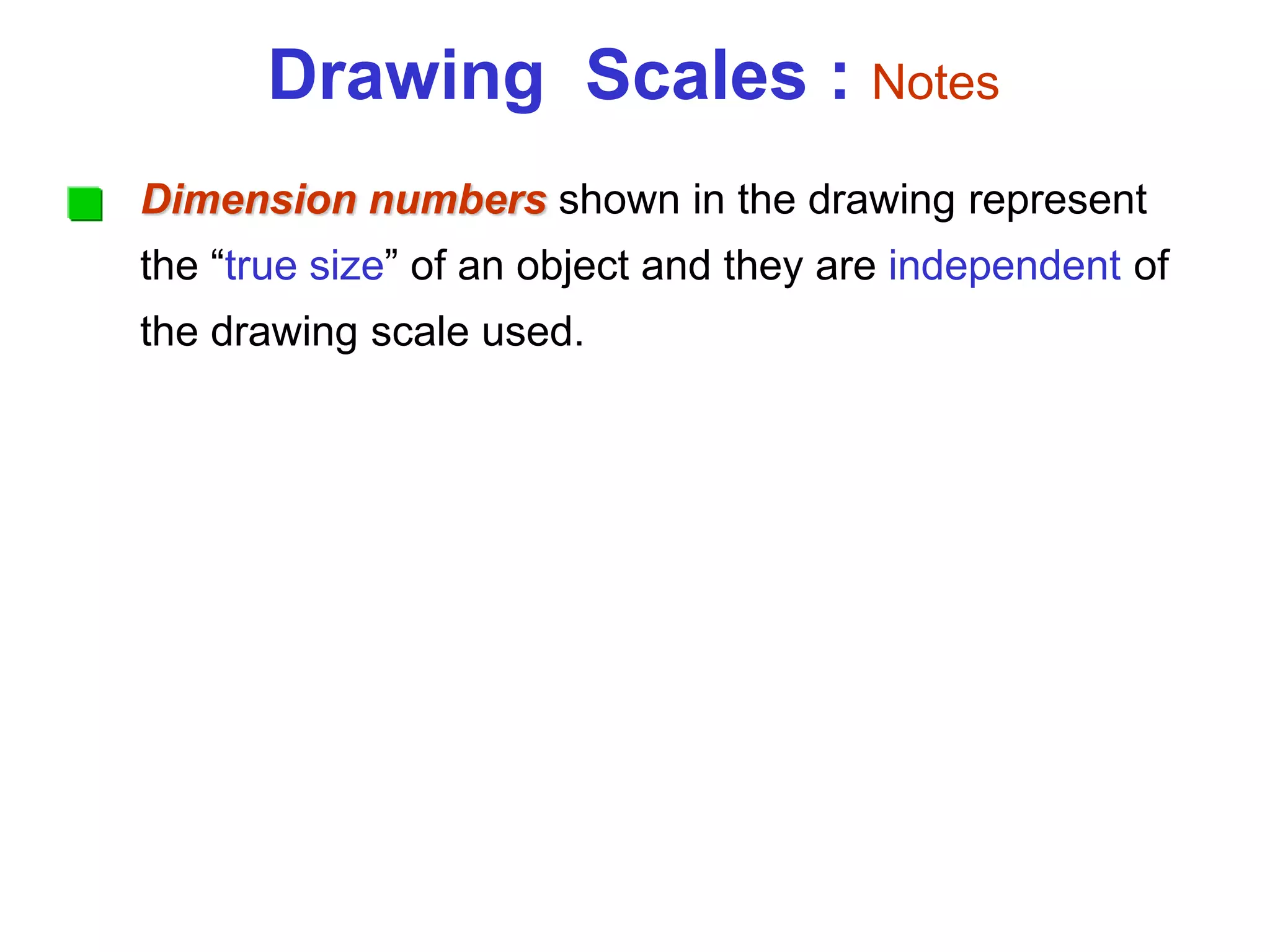 Dimension numbers shown in the drawing represent
the “true size” of an object and they are independent of
the drawing scale used.
Drawing Scales : Notes
 