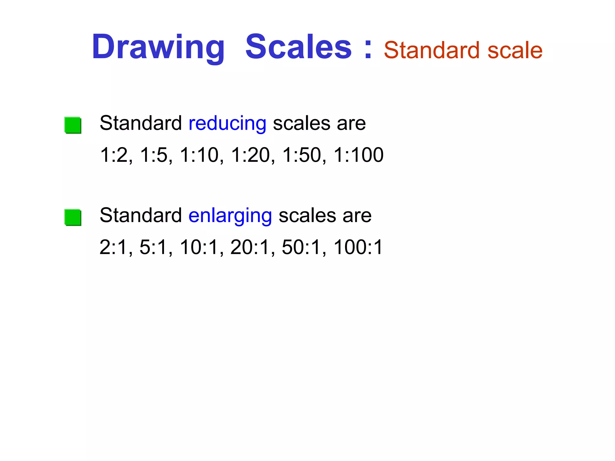 Standard reducing scales are
1:2, 1:5, 1:10, 1:20, 1:50, 1:100
Drawing Scales : Standard scale
Standard enlarging scales are
2:1, 5:1, 10:1, 20:1, 50:1, 100:1
 