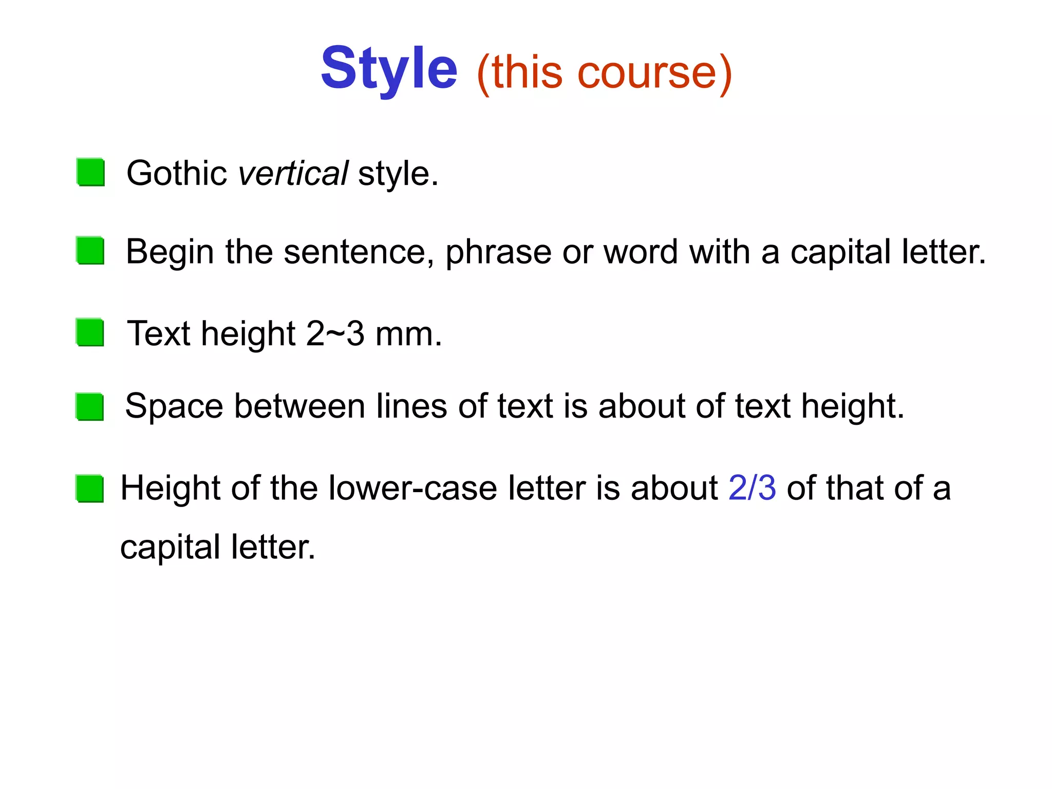 Style (this course)
Gothic vertical style.
Begin the sentence, phrase or word with a capital letter.
Text height 2~3 mm.
Space between lines of text is about of text height.
Height of the lower-case letter is about 2/3 of that of a
capital letter.
 