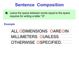 Leave the space between words equal to the space
requires for writing a letter “O”.
Example
Sentence Composition
ALL DIMENSIONS ARE IN
MILLIMETERS
O O O
OUNLESS
OTHERWISE SPECIFIED.O
 