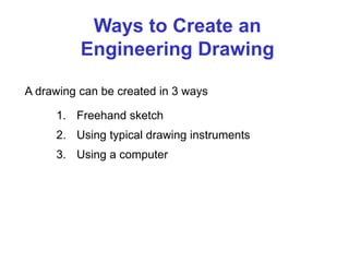 A drawing can be created in 3 ways
Ways to Create an
Engineering Drawing
1. Freehand sketch
2. Using typical drawing instruments
3. Using a computer
 