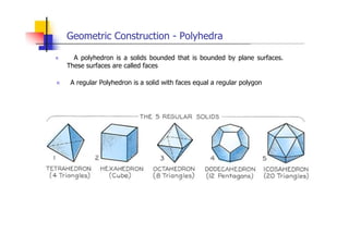 Geometric Construction - Polyhedra
„ A polyhedron is a solids bounded that is bounded by plane surfaces.
These surfaces are called faces
„ A regular Polyhedron is a solid with faces equal a regular polygon
 