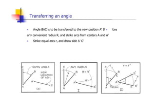 Transferring an angle
„ Angle BAC is to be transferred to the new position A' B' „ Use
any convenient radius R, and strike arcs from centers A and A'
„ Strike equal arcs r, and draw side A' C'
 