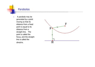 Parabolas
„ A parabola may be
generated by a point
moving so that its
distance from a fixed
point is equal to its
distance from a
straight line. The
point is called the
focus, and the straight
line is called the
directrix.
 