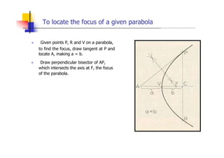 To locate the focus of a given parabola
„ Given points P, R and V on a parabola,
to find the focus, draw tangent at P and
...