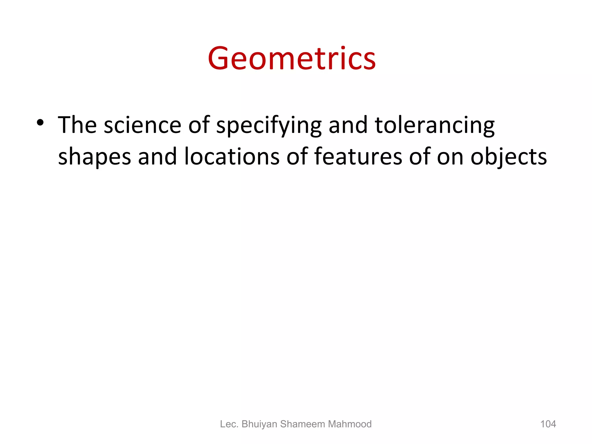 Geometrics  The science of specifying and tolerancing shapes and locations of features of on objects Lec. Bhuiyan Shameem Mahmood 