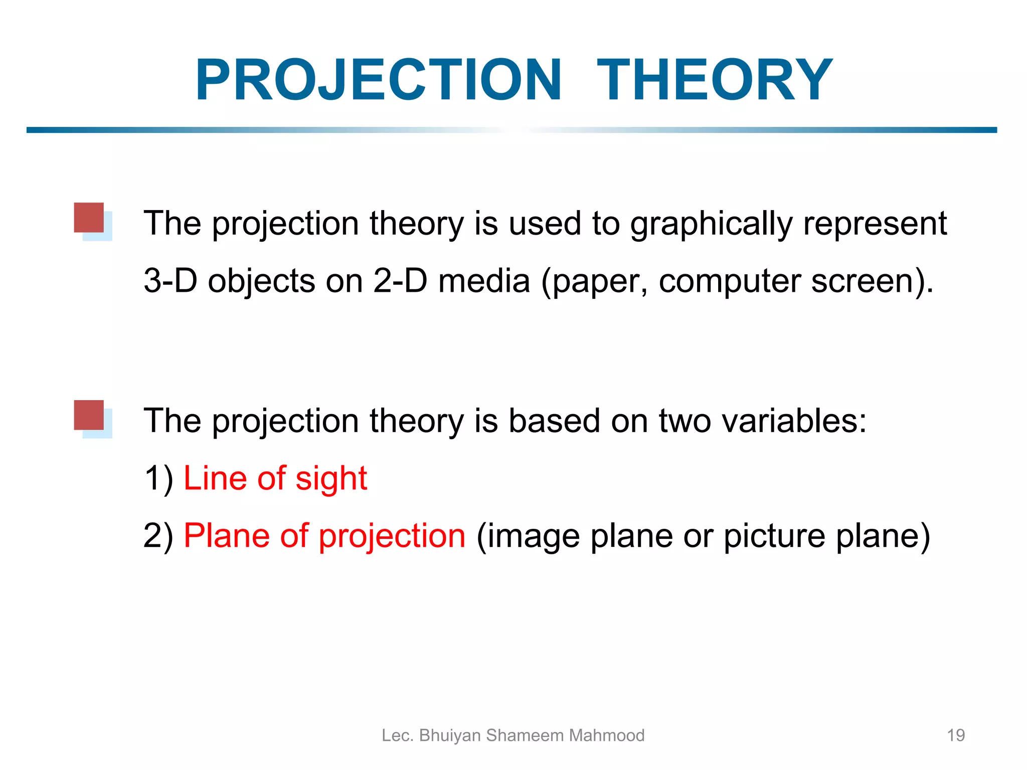 PROJECTION  THEORY Lec. Bhuiyan Shameem Mahmood The projection theory is based on two variables: 1)  Line of sight 2)  Plane of projection  ( image plane or picture plane) The projection theory is used to graphically represent 3-D objects on 2-D media (paper, computer screen).  
