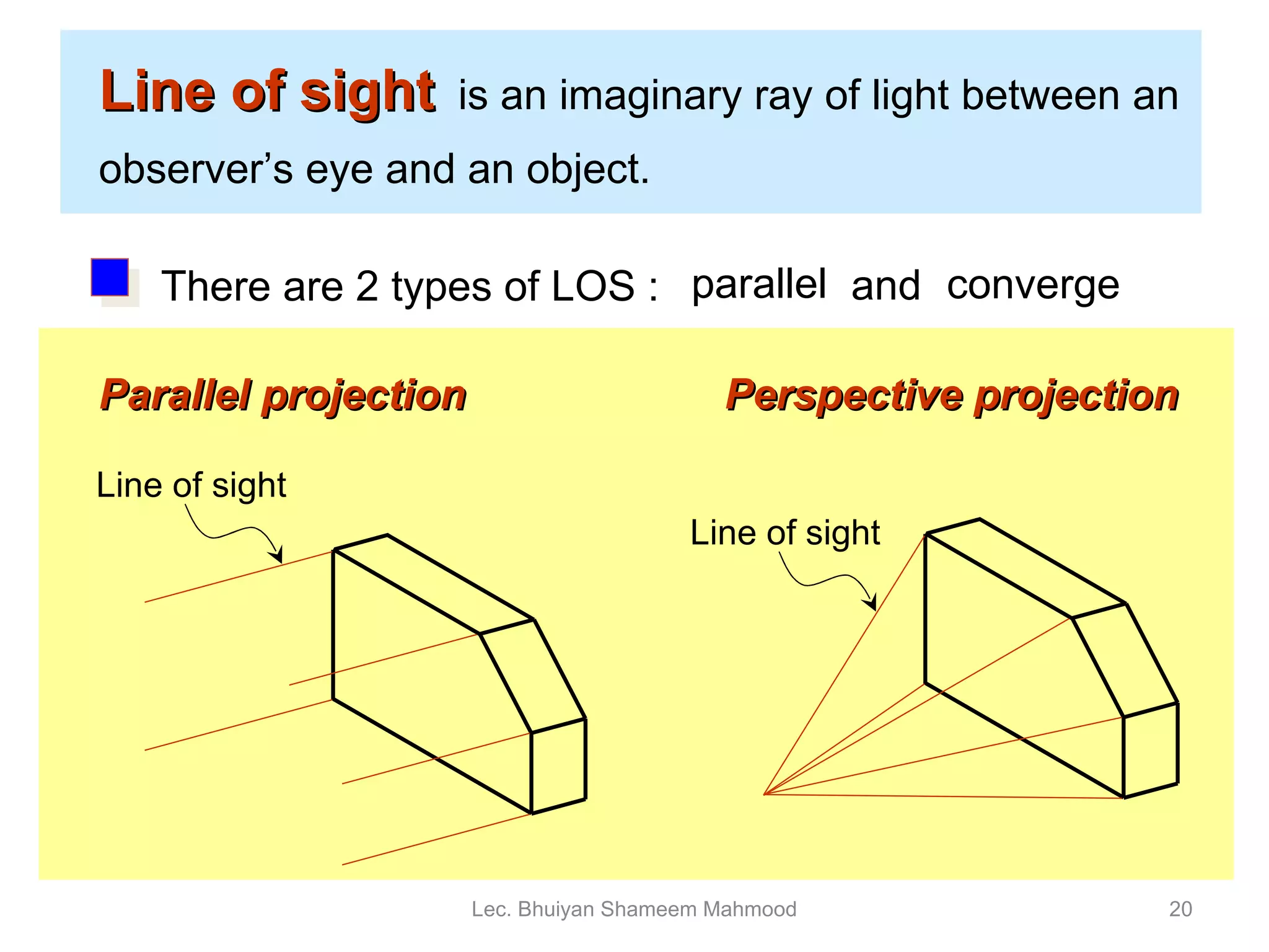 Line of sight   is an imaginary ray of light between an observer’s eye and an object. Parallel projection Perspective projection parallel converge and Lec. Bhuiyan Shameem Mahmood Line of sight Line of sight There are 2 types of LOS : 
