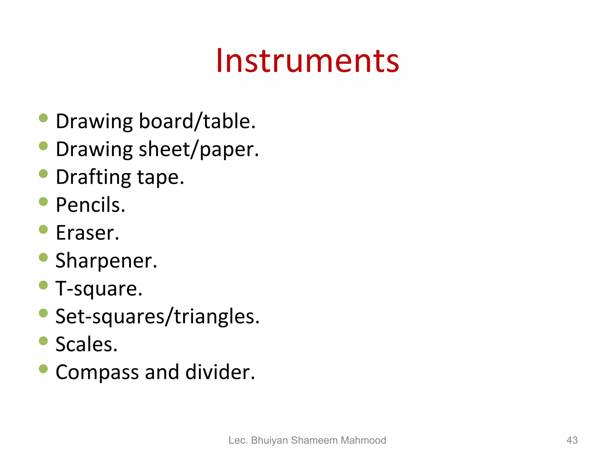 Instruments Drawing board/table. Drawing sheet/paper. Drafting tape. Pencils. Eraser. Sharpener. T-square. Set-squares/triangles. Scales. Compass and divider. Lec. Bhuiyan Shameem Mahmood 