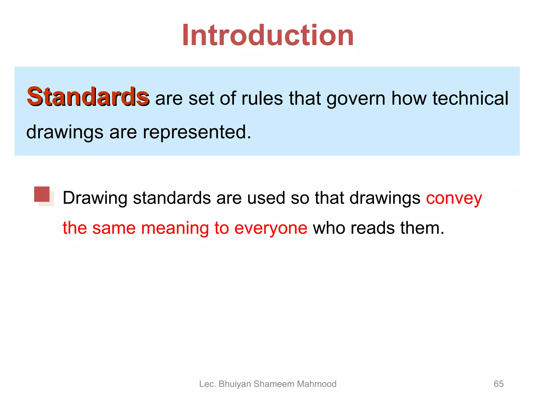 Introduction Standards  are set of rules that govern how technical drawings are represented. Lec. Bhuiyan Shameem Mahmood Drawing standards are used so that drawings  convey the same meaning to everyone  who reads them. 