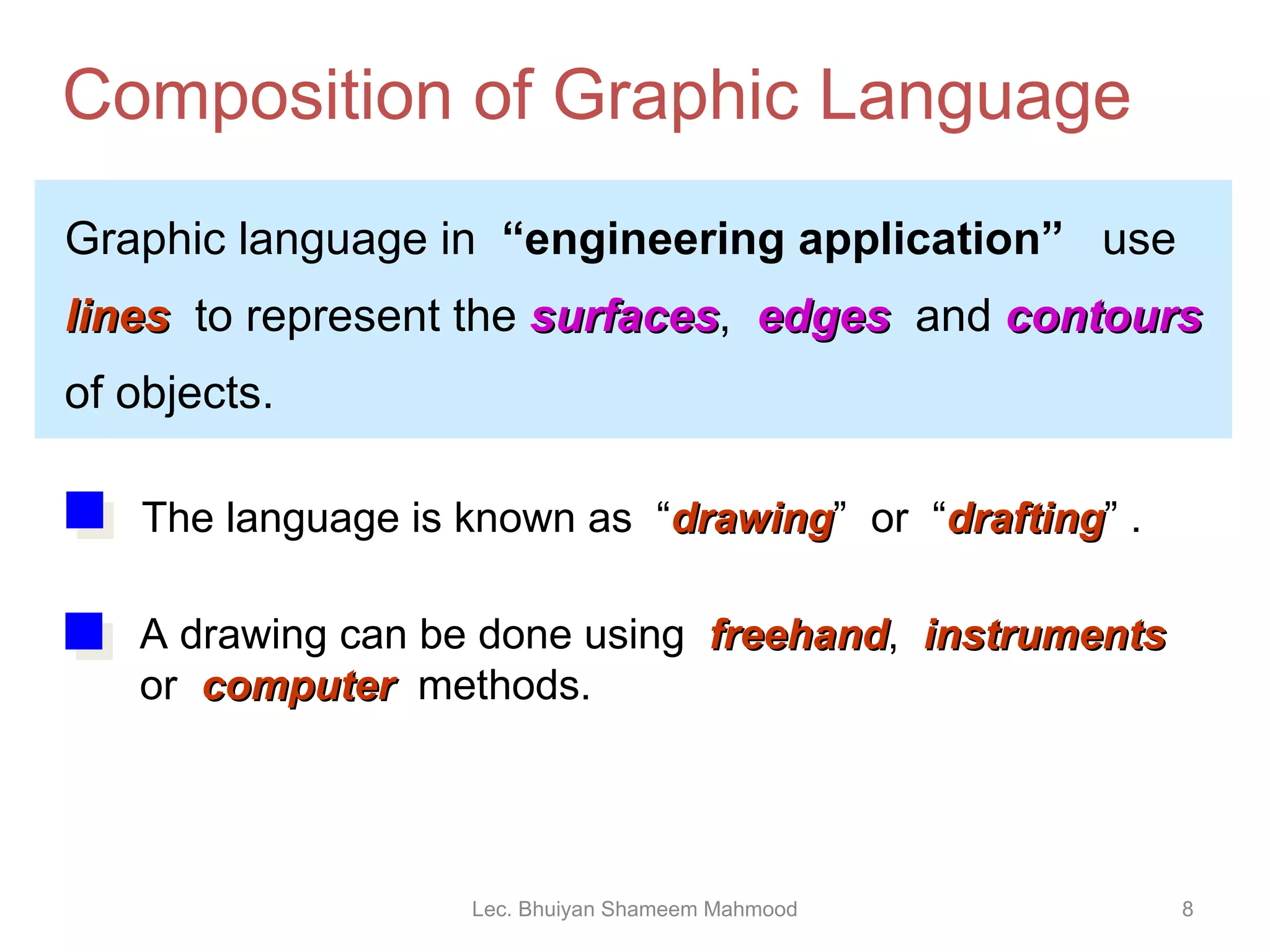 Graphic language   in   “engineering application”  use l ines   to represent the  surfaces ,  edges   and  contours of objects. Composition of Graphic Language Lec. Bhuiyan Shameem Mahmood A drawing can be done using  freehand ,  instruments   or  computer   methods. The language is known as  “ drawing ”  or  “ drafting ” . 