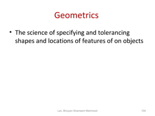 Geometrics  The science of specifying and tolerancing shapes and locations of features of on objects Lec. Bhuiyan Shameem Mahmood 