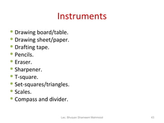 Instruments Drawing board/table. Drawing sheet/paper. Drafting tape. Pencils. Eraser. Sharpener. T-square. Set-squares/triangles. Scales. Compass and divider. Lec. Bhuiyan Shameem Mahmood 