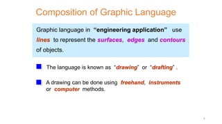 Graphic language in “engineering application” use
lines to represent the surfaces, edges and contours
of objects.
A drawing can be done using freehand, instruments
or computer methods.
Composition of Graphic Language
The language is known as “drawing” or “drafting” .
4
 