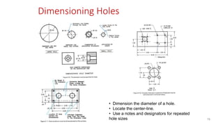 Dimensioning Holes
• Dimension the diameter of a hole.
• Locate the center-line.
• Use a notes and designators for repeated
hole sizes 78
 