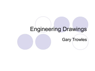 Engineering Drawings
Gary Trowles
 