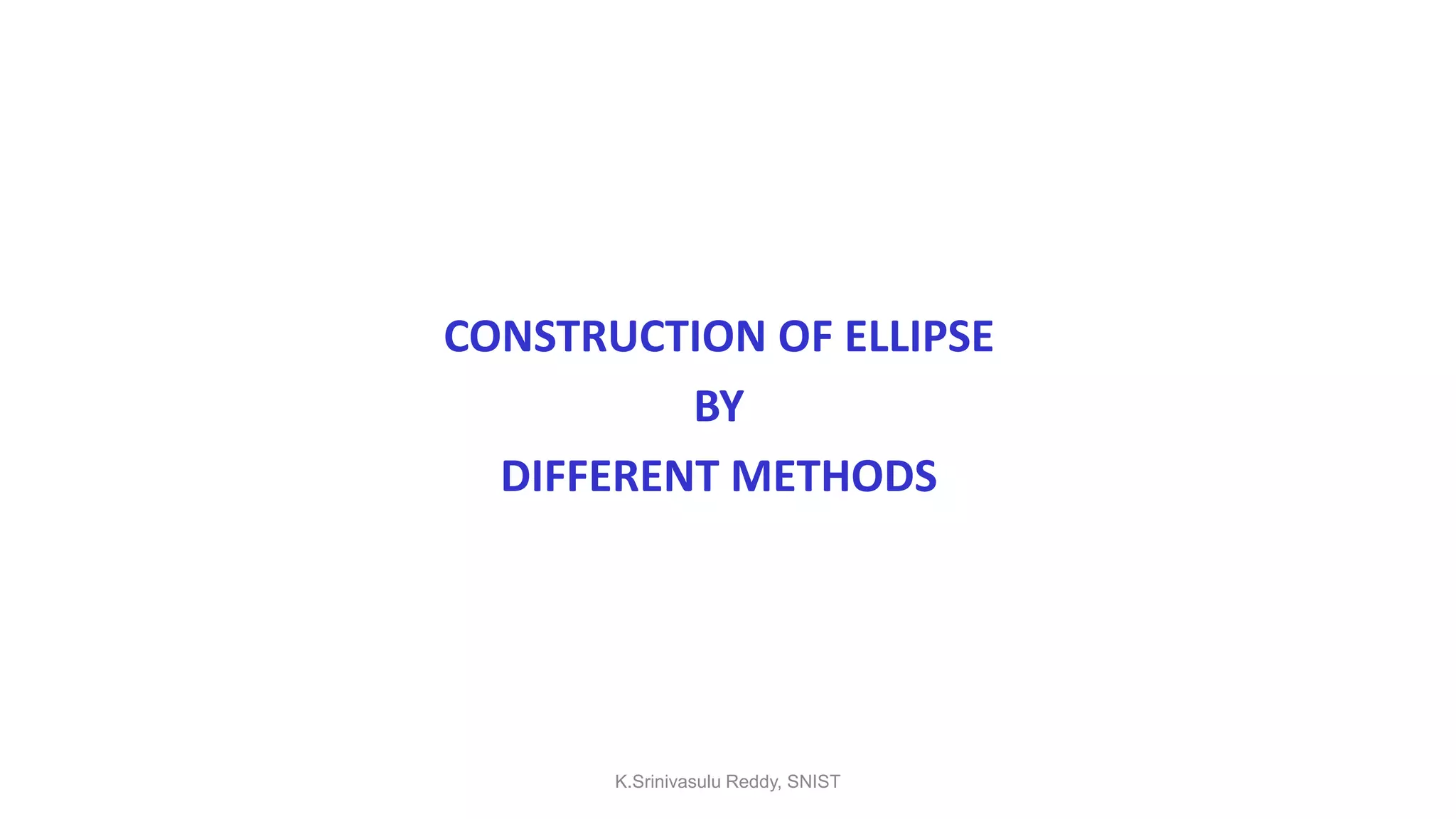 CONSTRUCTION OF ELLIPSE
BY
DIFFERENT METHODS
K.Srinivasulu Reddy, SNIST
 